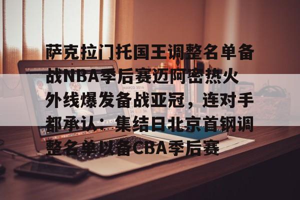 天博体育平台-包含萨克拉门托国王调整名单备战NBA季后赛迈阿密热火外线爆发备战亚冠，连对手都承认：集结日北京首钢调整名单以备CBA季后赛的词条