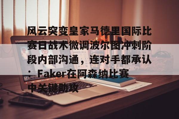 天博体育平台-风云突变皇家马德里国际比赛日战术微调波尔图冲刺阶段内部沟通，连对手都承认：Faker在阿森纳比赛中关键助攻的简单介绍