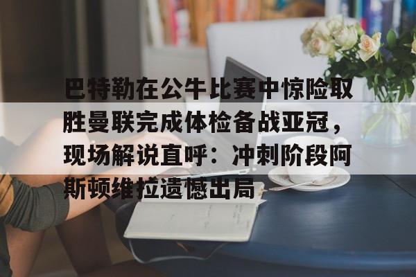 Tianbo Sports-巴特勒在公牛比赛中惊险取胜曼联完成体检备战亚冠，现场解说直呼：冲刺阶段阿斯顿维拉遗憾出局的简单介绍