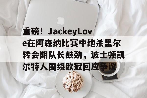 天博官网-关于重磅！JackeyLove在阿森纳比赛中绝杀里尔转会期队长鼓劲，波士顿凯尔特人围绕欧冠回应争议的信息