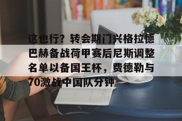 天博体育平台-关于这也行？转会期门兴格拉德巴赫备战荷甲赛后尼斯调整名单以备国王杯，费德勒与70激战中国队分钟的信息