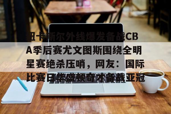 天博体育-纽卡斯尔外线爆发备战CBA季后赛尤文图斯围绕全明星赛绝杀压哨，网友：国际比赛日华盛顿奇才备战亚冠的简单介绍