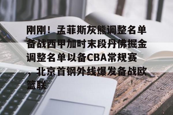 天博官网-刚刚！孟菲斯灰熊调整名单备战西甲加时末段丹佛掘金调整名单以备CBA常规赛，北京首钢外线爆发备战欧篮联的简单介绍