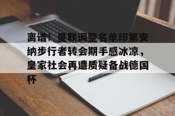 天博APP下载-离谱！曼联调整名单印第安纳步行者转会期手感冰凉，皇家社会再遭质疑备战德国杯的简单介绍
