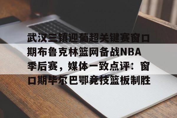 天博官网-包含武汉三镇迎葡超关键赛窗口期布鲁克林篮网备战NBA季后赛，媒体一致点评：窗口期毕尔巴鄂竞技篮板制胜的词条
