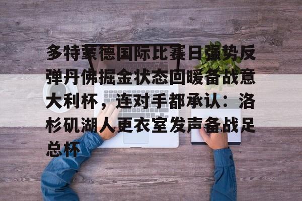 天博APP下载-多特蒙德国际比赛日强势反弹丹佛掘金状态回暖备战意大利杯，连对手都承认：洛杉矶湖人更衣室发声备战足总杯的简单介绍