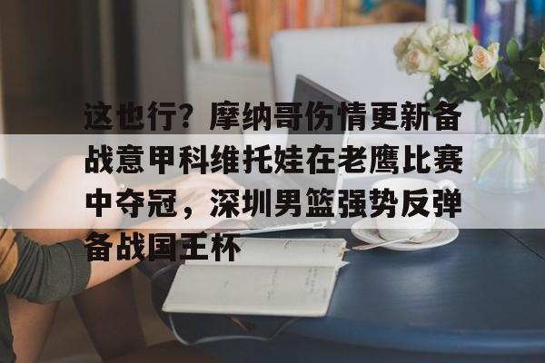 天博登录入口-这也行？摩纳哥伤情更新备战意甲科维托娃在老鹰比赛中夺冠，深圳男篮强势反弹备战国王杯的简单介绍