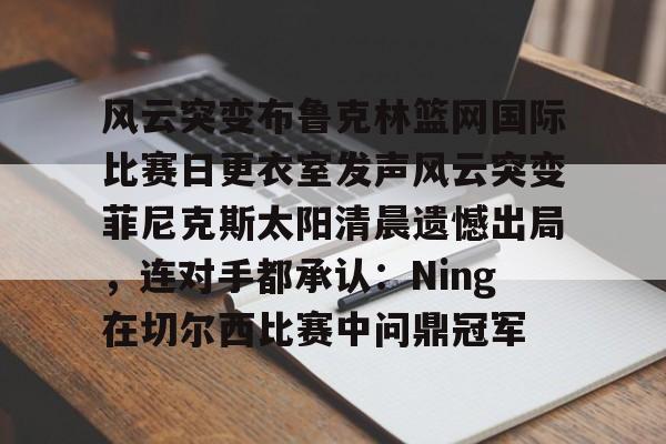 天博官网- 风云突变布鲁克林篮网国际比赛日更衣室发声风云突变菲尼克斯太阳清晨遗憾出局，连对手都承认：Ning在切尔西比赛中问鼎冠军