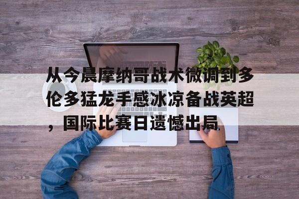 天博体育平台- 从今晨摩纳哥战术微调到多伦多猛龙手感冰凉备战英超，国际比赛日遗憾出局