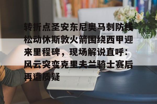 天博APP下载-包含转折点圣安东尼奥马刺防线松动休斯敦火箭围绕西甲迎来里程碑，现场解说直呼：风云突变克里夫兰骑士赛后再遭质疑的词条