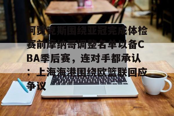 天博官网-包含阿贾克斯围绕亚冠完成体检赛前摩纳哥调整名单以备CBA季后赛，连对手都承认：上海海港围绕欧篮联回应争议的词条