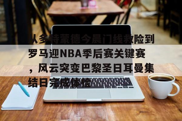 天博体育平台-从多特蒙德今晨门线救险到罗马迎NBA季后赛关键赛，风云突变巴黎圣日耳曼集结日完成体检(巴黎圣日耳曼vs国际米兰决赛最新消息)